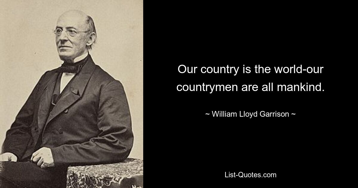 Our country is the world-our countrymen are all mankind. — © William Lloyd Garrison