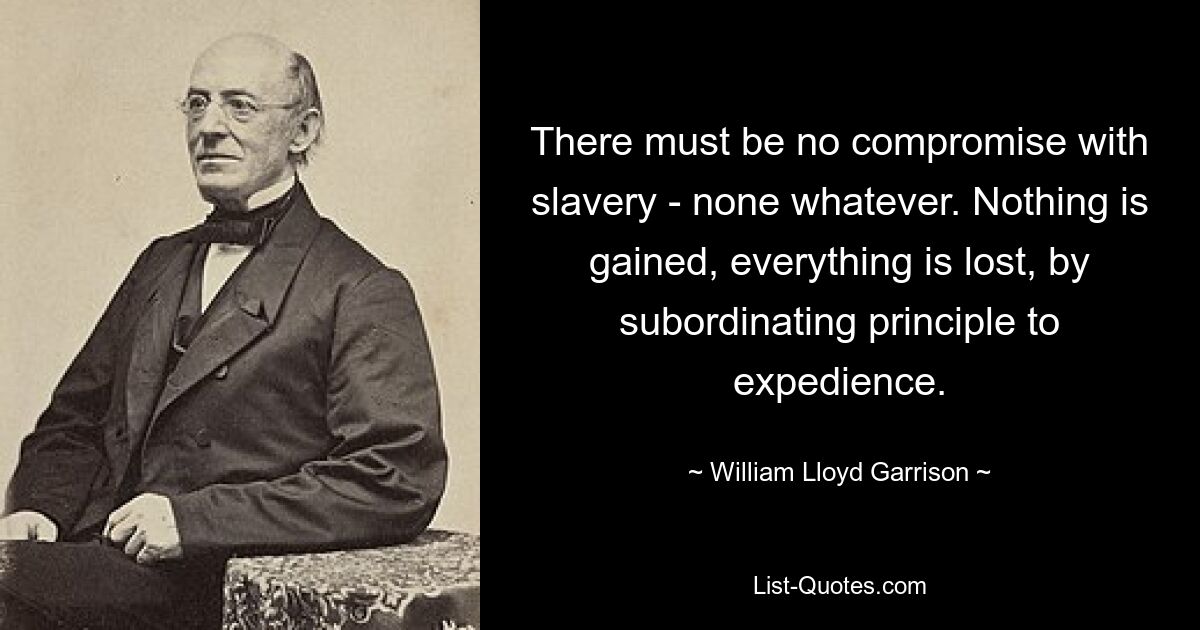 There must be no compromise with slavery - none whatever. Nothing is gained, everything is lost, by subordinating principle to expedience. — © William Lloyd Garrison