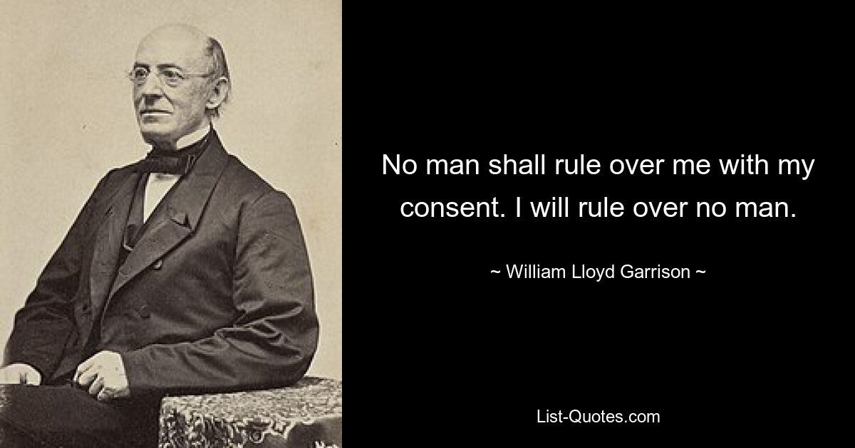 No man shall rule over me with my consent. I will rule over no man. — © William Lloyd Garrison