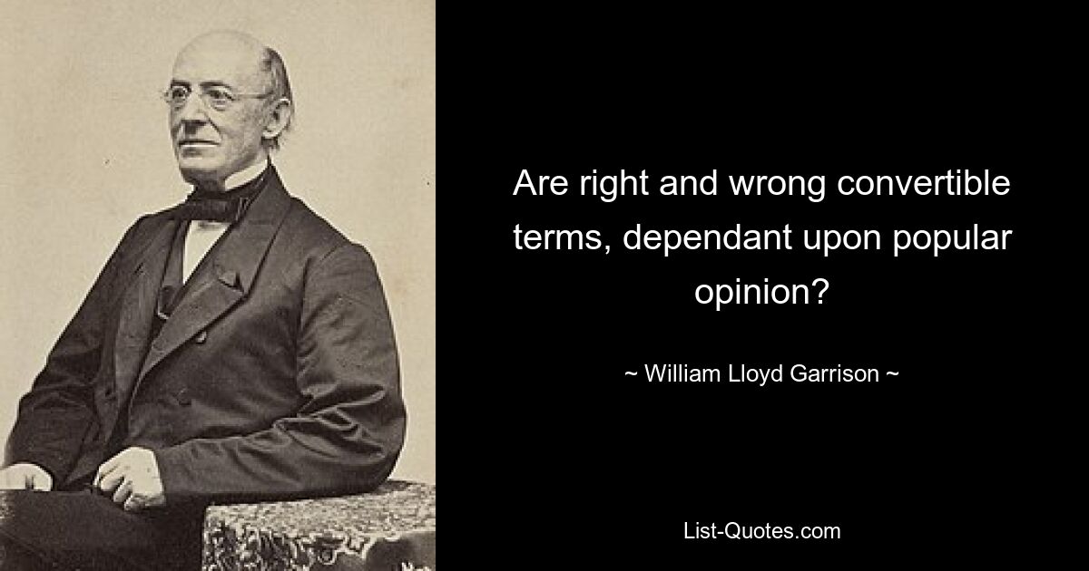 Are right and wrong convertible terms, dependant upon popular opinion? — © William Lloyd Garrison