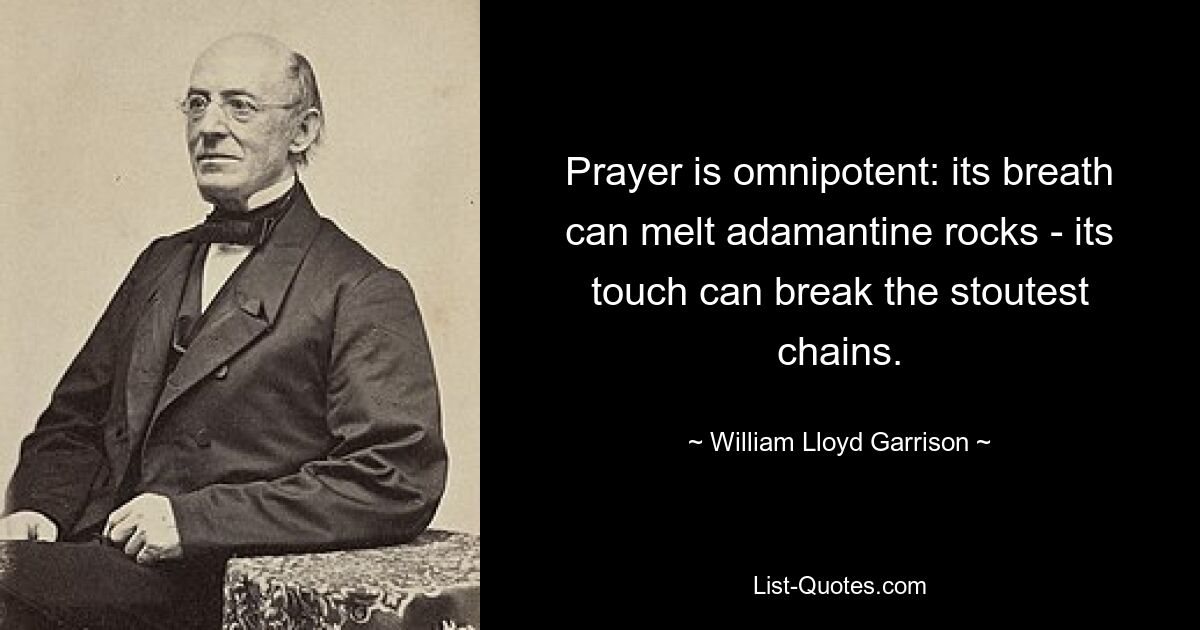 Prayer is omnipotent: its breath can melt adamantine rocks - its touch can break the stoutest chains. — © William Lloyd Garrison