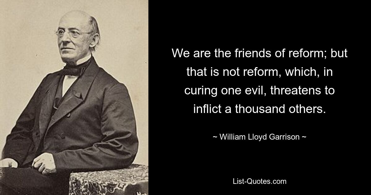 Wir sind die Freunde der Reform; aber das ist keine Reform, die, indem sie ein Übel heilt, tausend andere zu verursachen droht. — © William Lloyd Garrison 