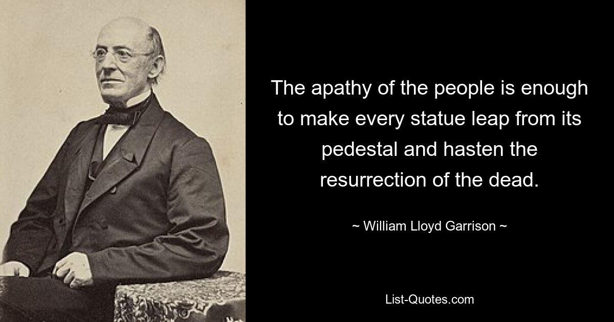 The apathy of the people is enough to make every statue leap from its pedestal and hasten the resurrection of the dead. — © William Lloyd Garrison