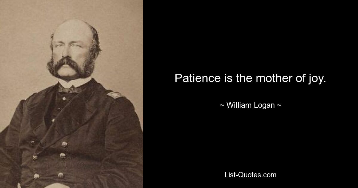 Patience is the mother of joy. — © William Logan