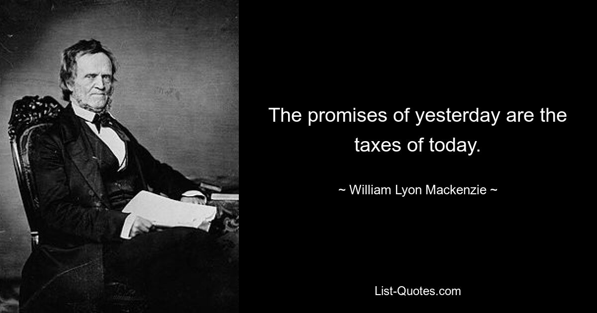 The promises of yesterday are the taxes of today. — © William Lyon Mackenzie