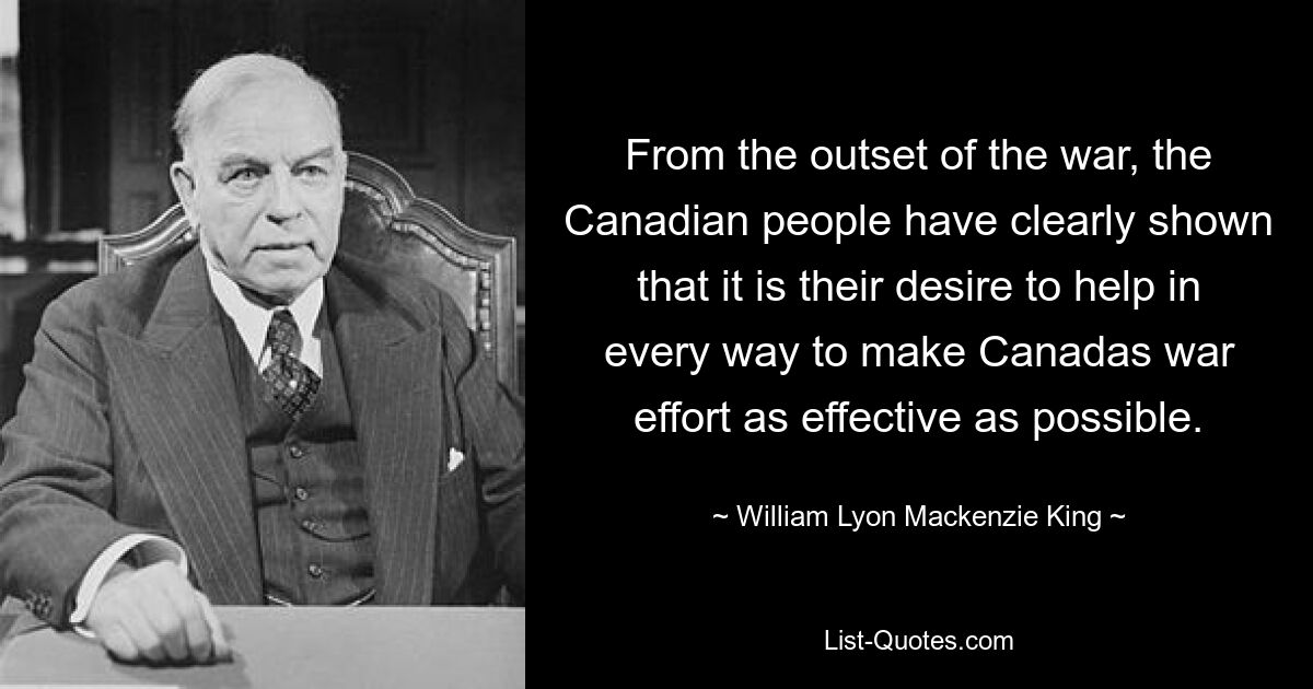 С самого начала войны канадский народ ясно показал, что он желает всячески помочь сделать военные действия Канады максимально эффективными. — © Уильям Лайон Маккензи Кинг 