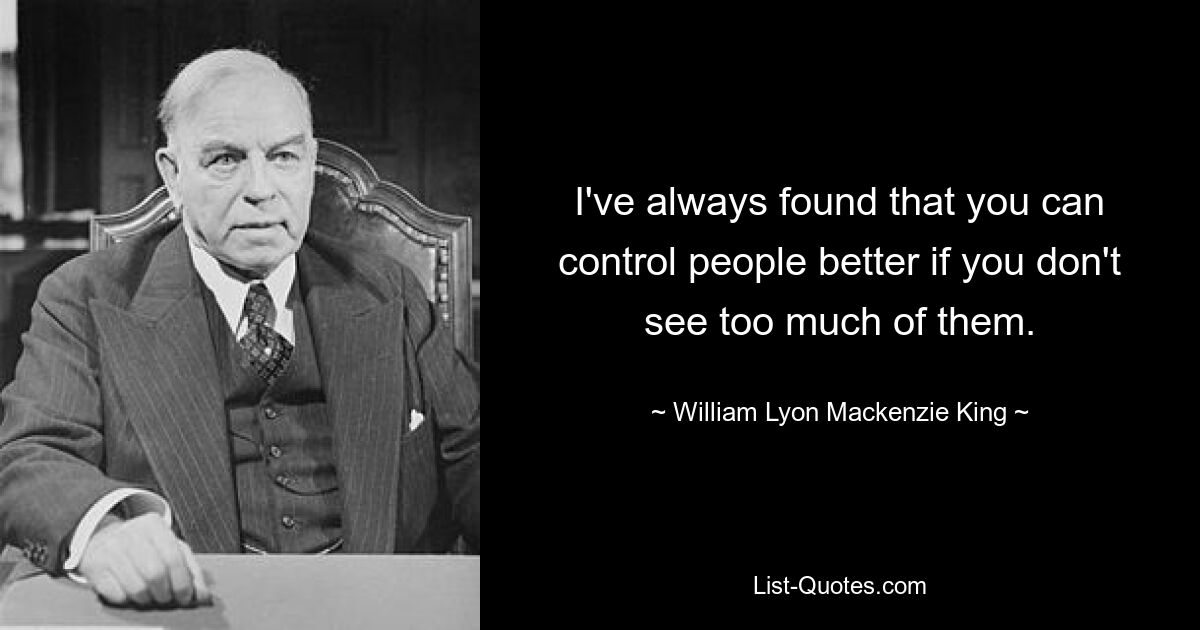 I've always found that you can control people better if you don't see too much of them. — © William Lyon Mackenzie King