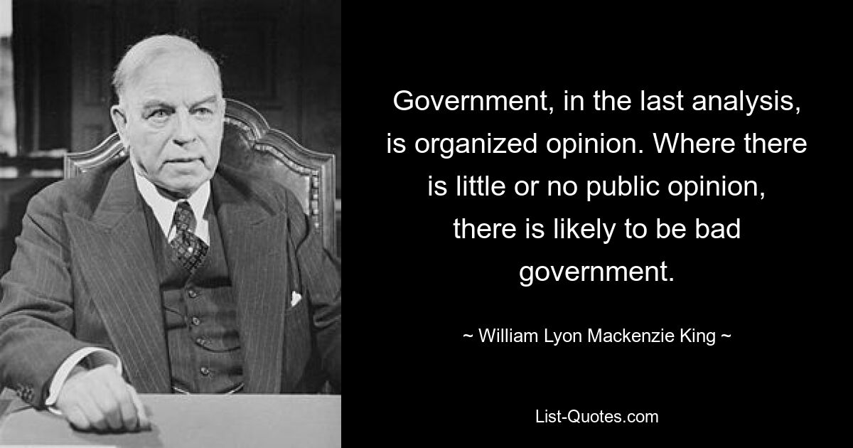 Government, in the last analysis, is organized opinion. Where there is little or no public opinion, there is likely to be bad government. — © William Lyon Mackenzie King