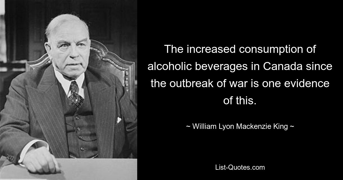 The increased consumption of alcoholic beverages in Canada since the outbreak of war is one evidence of this. — © William Lyon Mackenzie King