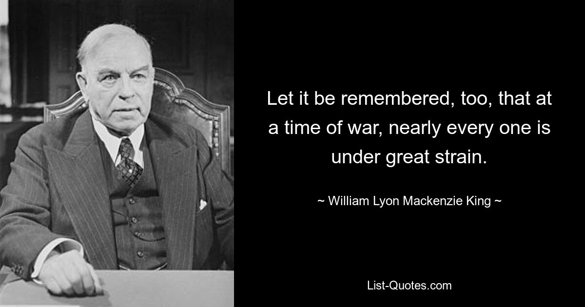 Следует также помнить, что во время войны почти каждый человек испытывает большое напряжение. — © Уильям Лайон Маккензи Кинг