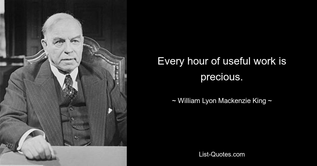 Every hour of useful work is precious. — © William Lyon Mackenzie King