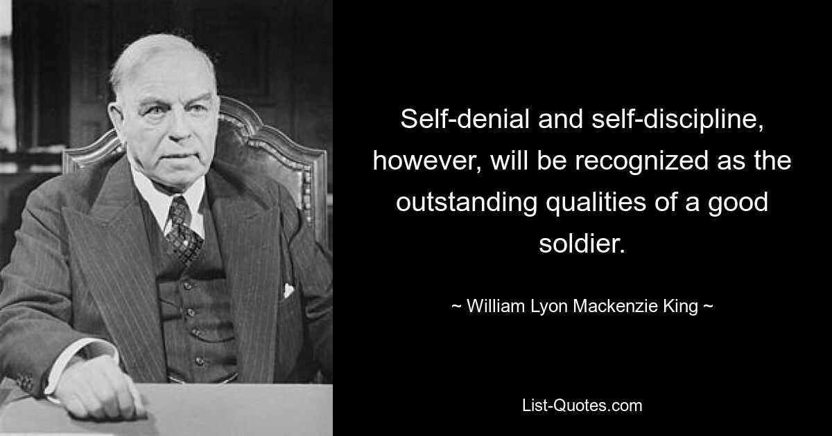 Self-denial and self-discipline, however, will be recognized as the outstanding qualities of a good soldier. — © William Lyon Mackenzie King