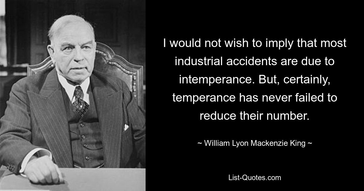 Я бы не стал утверждать, что большинство несчастных случаев на производстве происходит из-за невоздержанности. Но, конечно же, умеренность никогда не препятствовала уменьшению их числа. — © Уильям Лайон Маккензи Кинг 