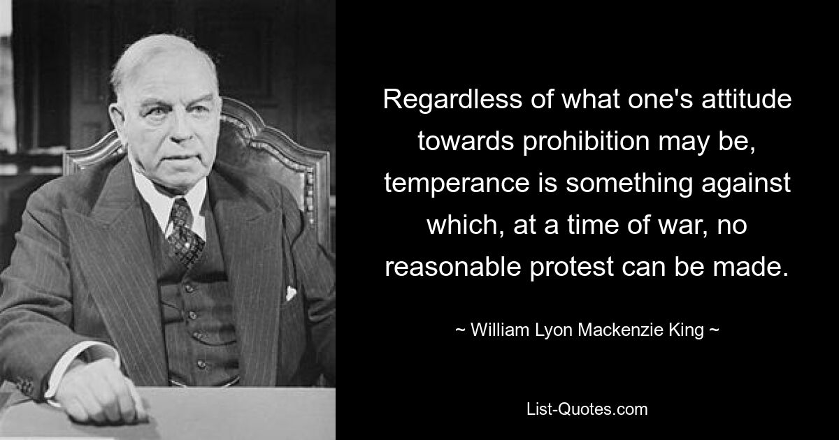 Независимо от того, каково отношение к запрету, умеренность – это то, против чего во время войны нельзя высказать разумный протест. — © Уильям Лайон Маккензи Кинг