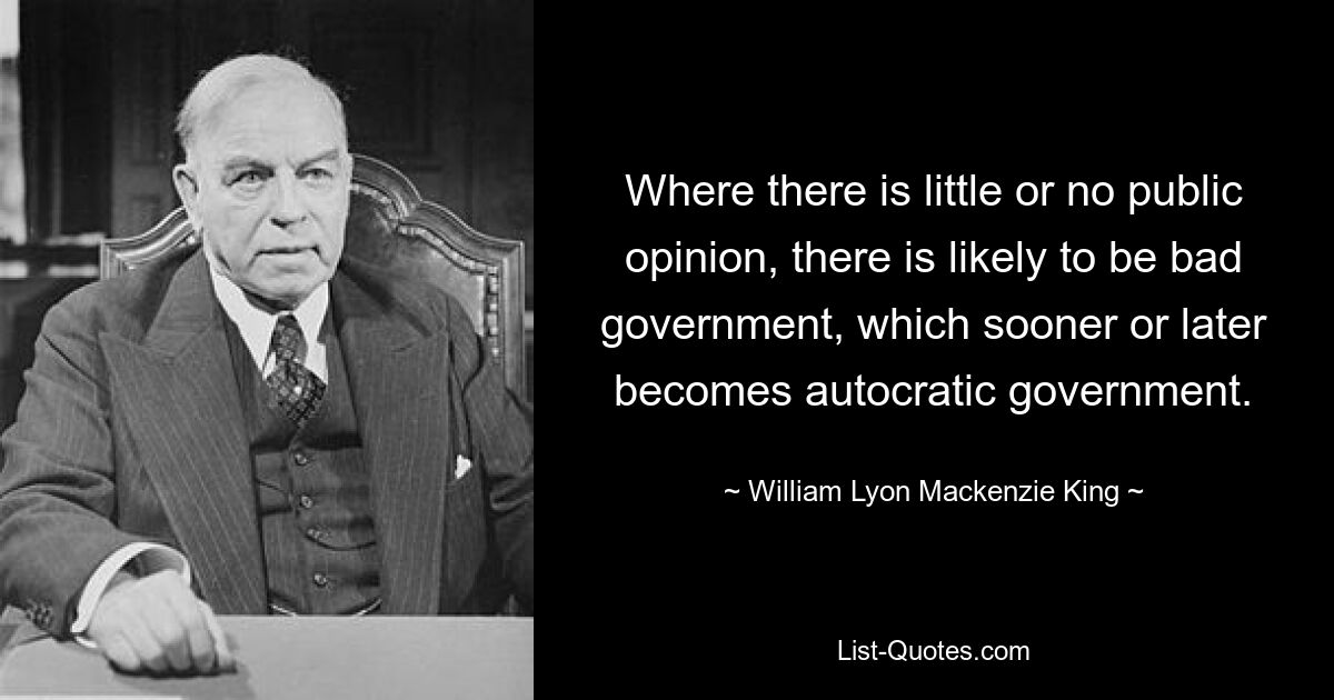 Там, где общественное мнение мало или вообще отсутствует, скорее всего, будет плохое правительство, которое рано или поздно станет автократическим правительством. — © Уильям Лайон Маккензи Кинг 