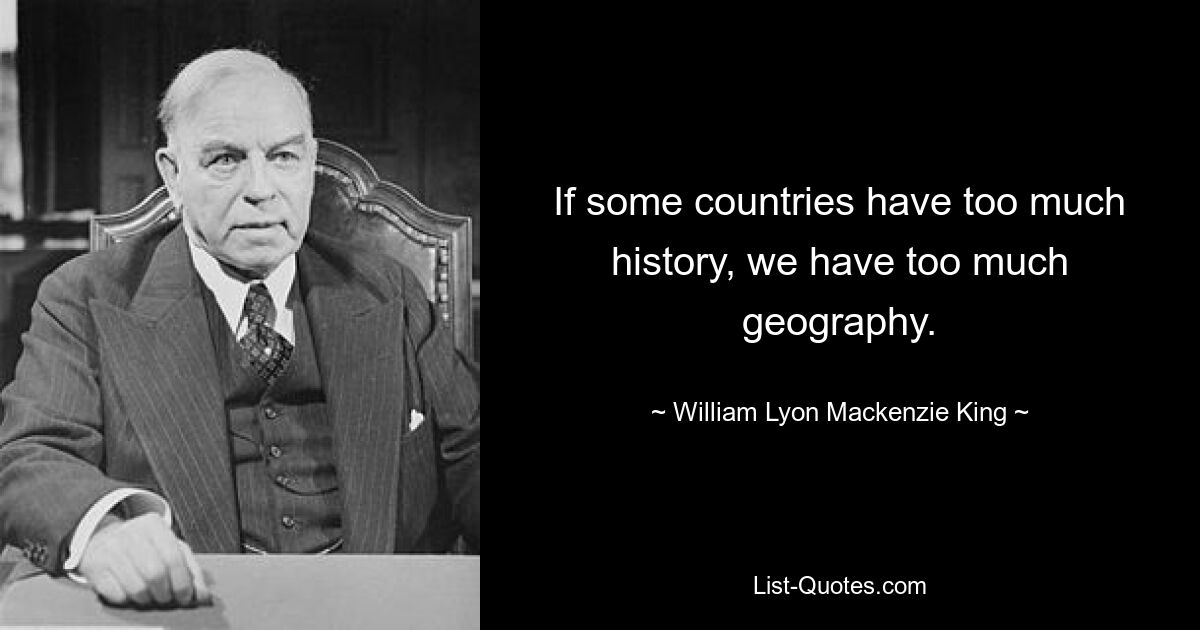 If some countries have too much history, we have too much geography. — © William Lyon Mackenzie King