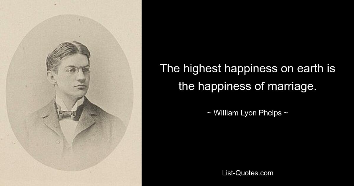 The highest happiness on earth is the happiness of marriage. — © William Lyon Phelps