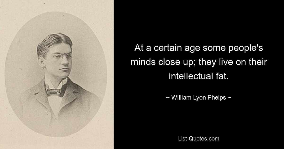 At a certain age some people's minds close up; they live on their intellectual fat. — © William Lyon Phelps