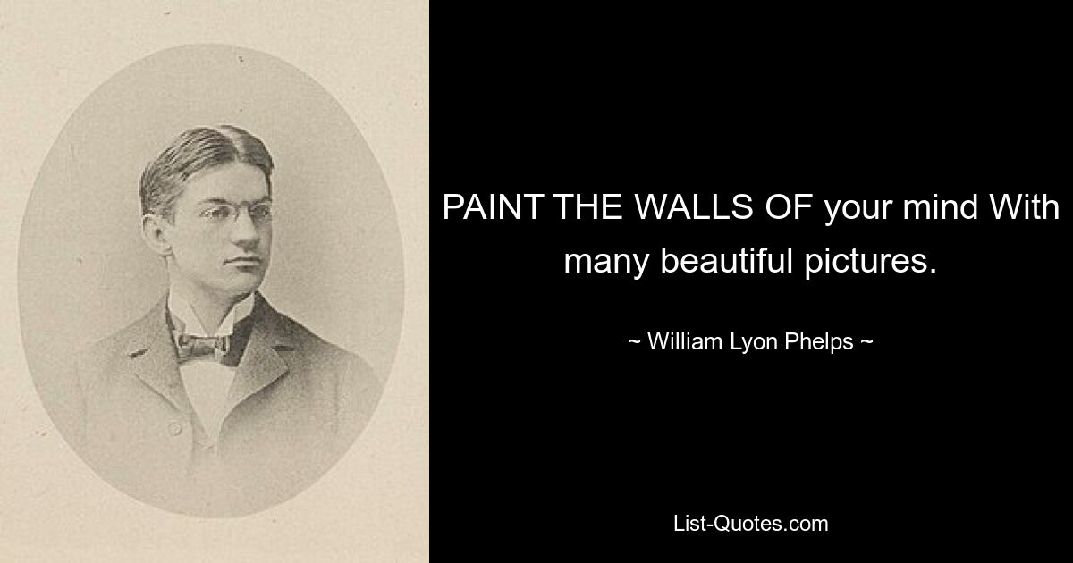 PAINT THE WALLS OF your mind With many beautiful pictures. — © William Lyon Phelps