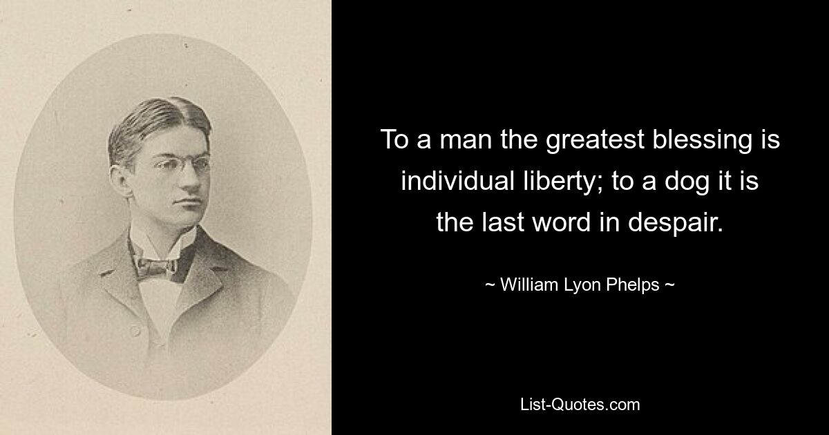 To a man the greatest blessing is individual liberty; to a dog it is the last word in despair. — © William Lyon Phelps