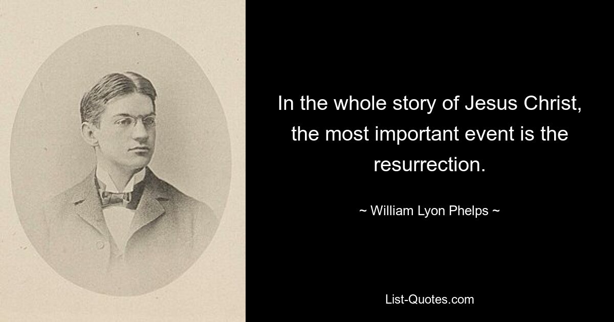 In the whole story of Jesus Christ, the most important event is the resurrection. — © William Lyon Phelps