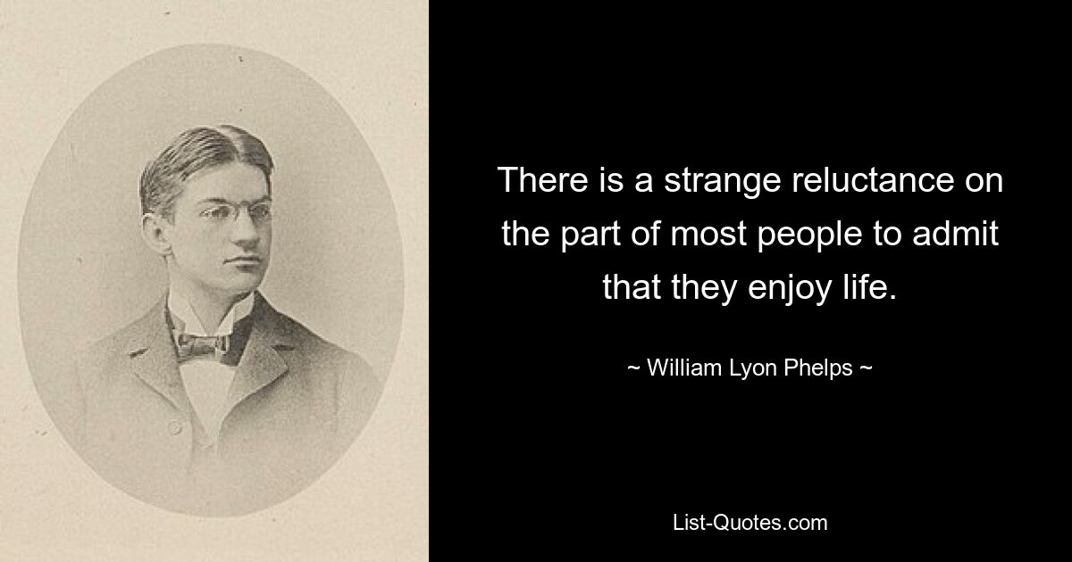 There is a strange reluctance on the part of most people to admit that they enjoy life. — © William Lyon Phelps