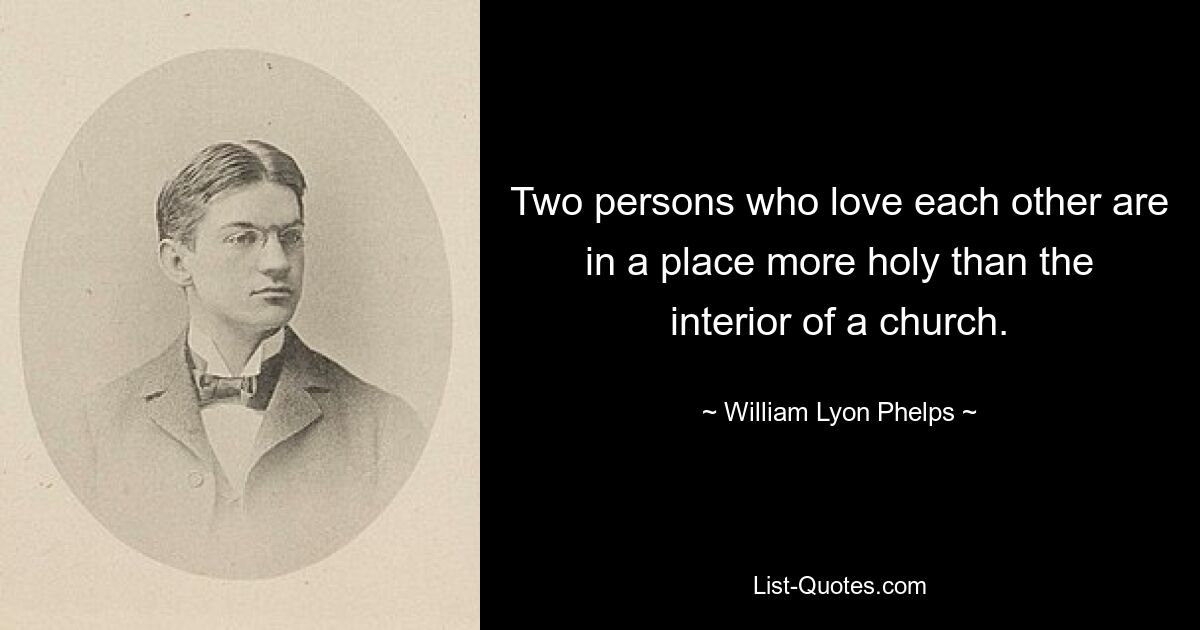 Two persons who love each other are in a place more holy than the interior of a church. — © William Lyon Phelps