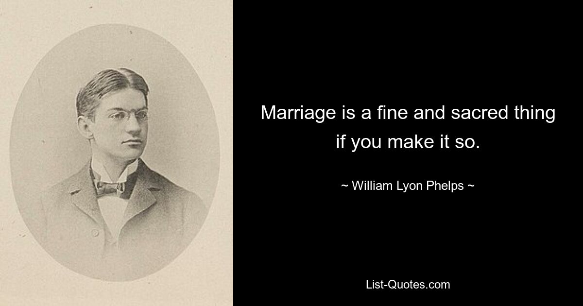 Marriage is a fine and sacred thing if you make it so. — © William Lyon Phelps