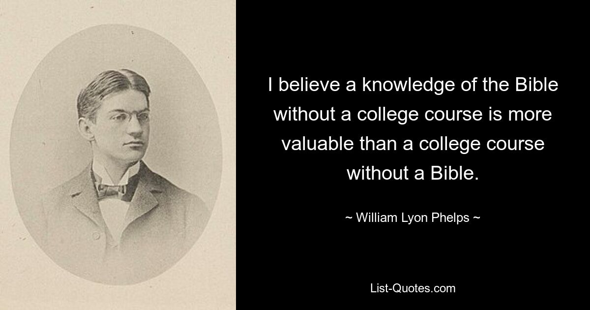 I believe a knowledge of the Bible without a college course is more valuable than a college course without a Bible. — © William Lyon Phelps