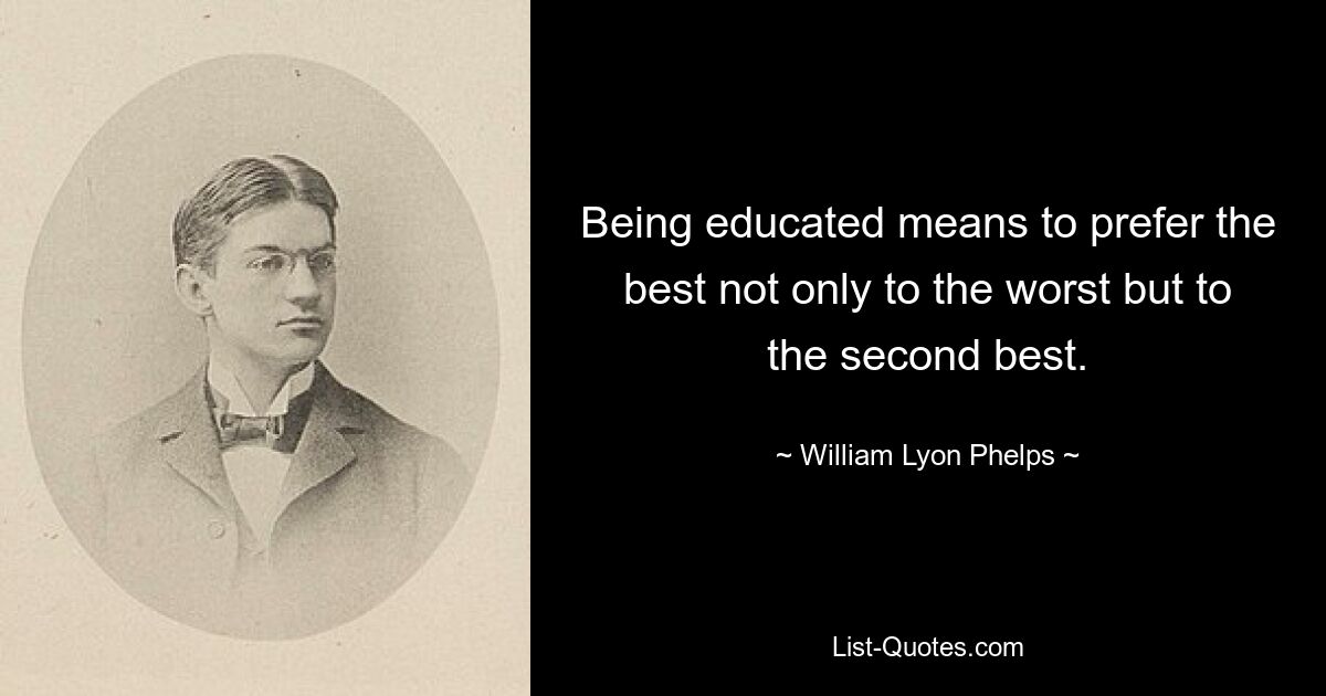 Being educated means to prefer the best not only to the worst but to the second best. — © William Lyon Phelps