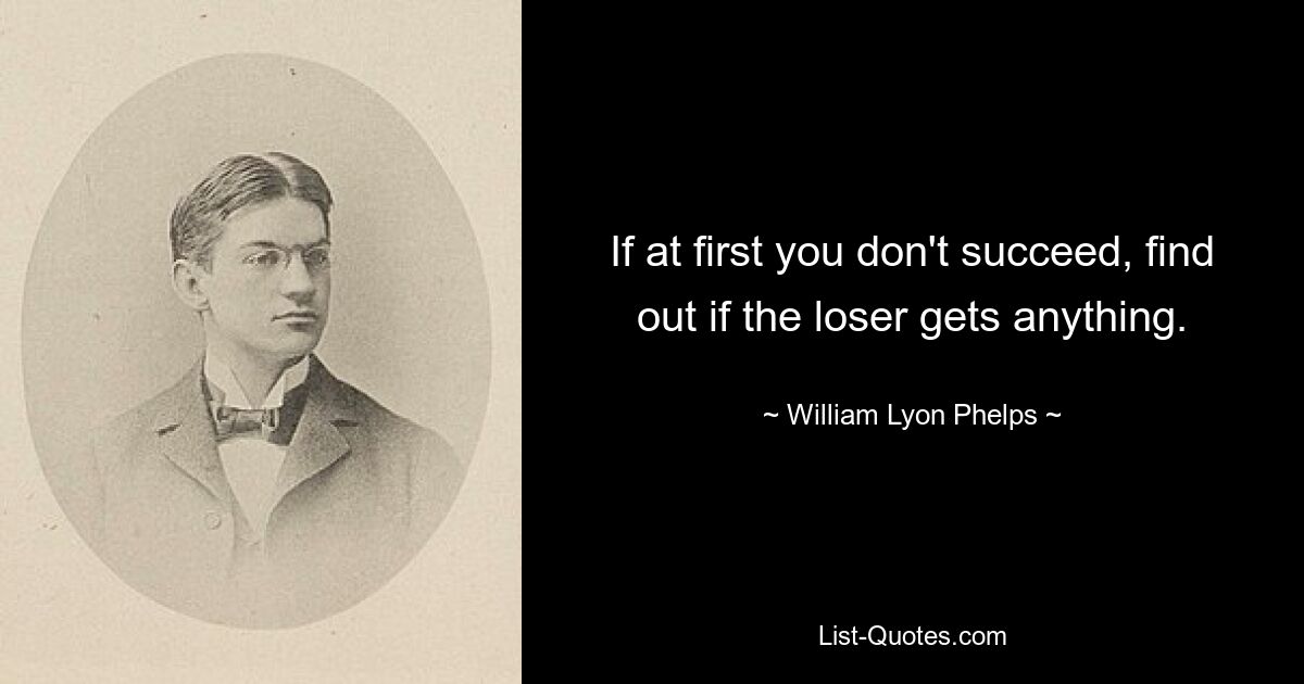 If at first you don't succeed, find out if the loser gets anything. — © William Lyon Phelps