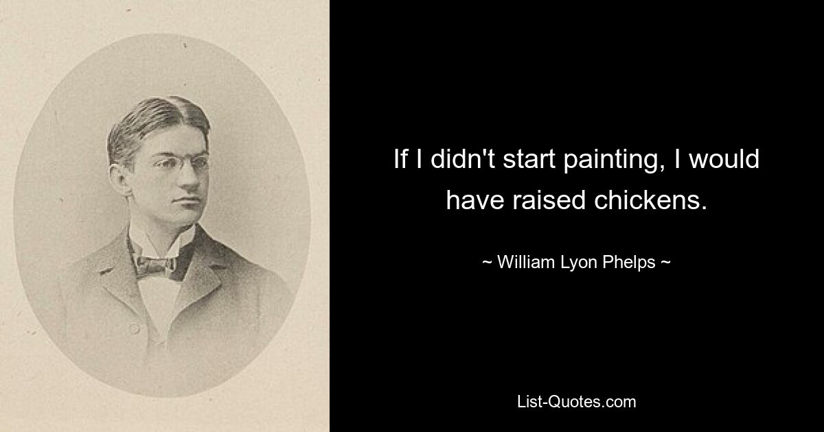 If I didn't start painting, I would have raised chickens. — © William Lyon Phelps