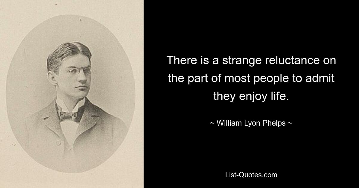 There is a strange reluctance on the part of most people to admit they enjoy life. — © William Lyon Phelps