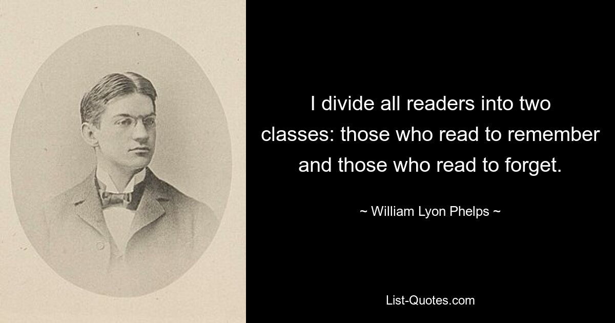 Я делю всех читателей на два класса: тех, кто читает, чтобы запомнить, и тех, кто читает, чтобы забыть. — © Уильям Лайон Фелпс 