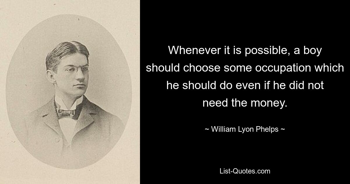 Whenever it is possible, a boy should choose some occupation which he should do even if he did not need the money. — © William Lyon Phelps