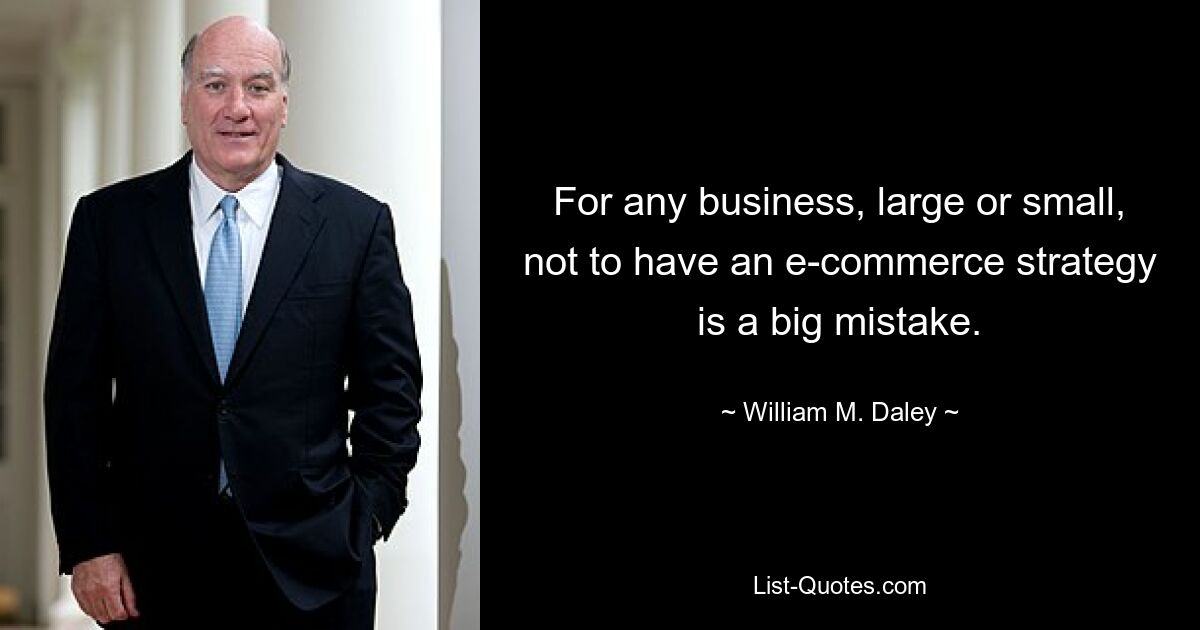 For any business, large or small, not to have an e-commerce strategy is a big mistake. — © William M. Daley