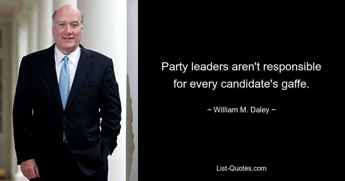 Party leaders aren't responsible for every candidate's gaffe. — © William M. Daley