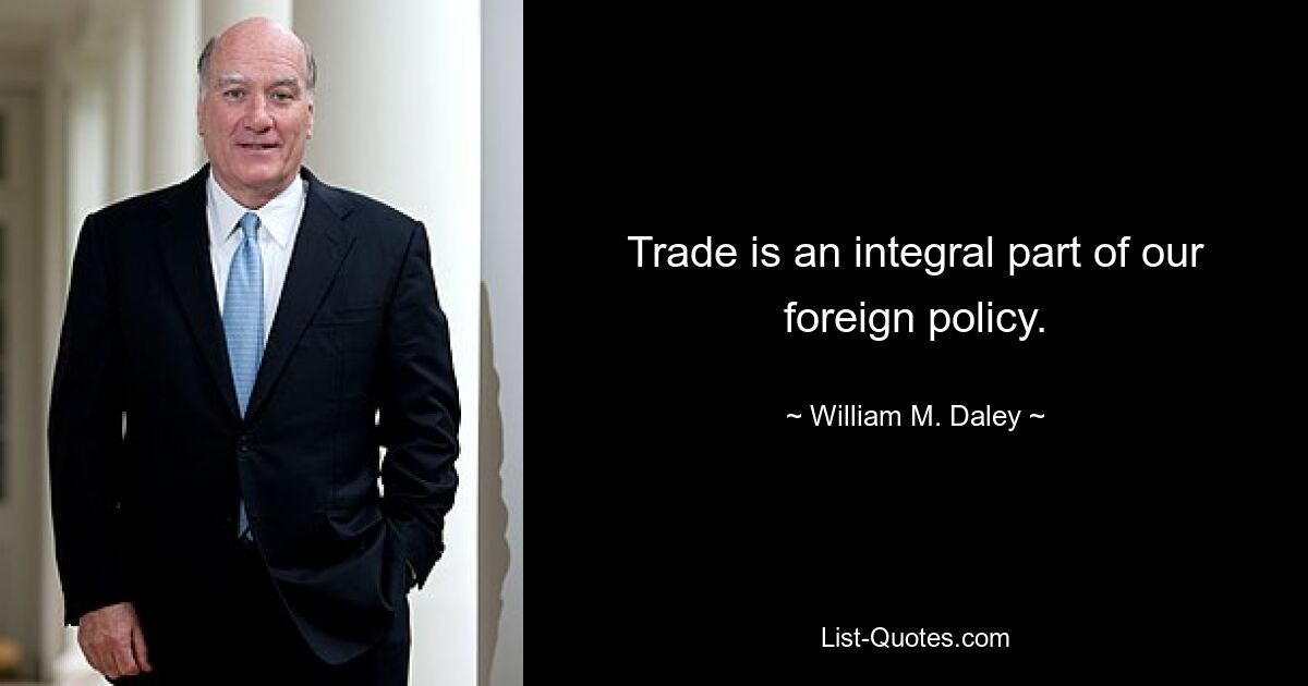 Trade is an integral part of our foreign policy. — © William M. Daley