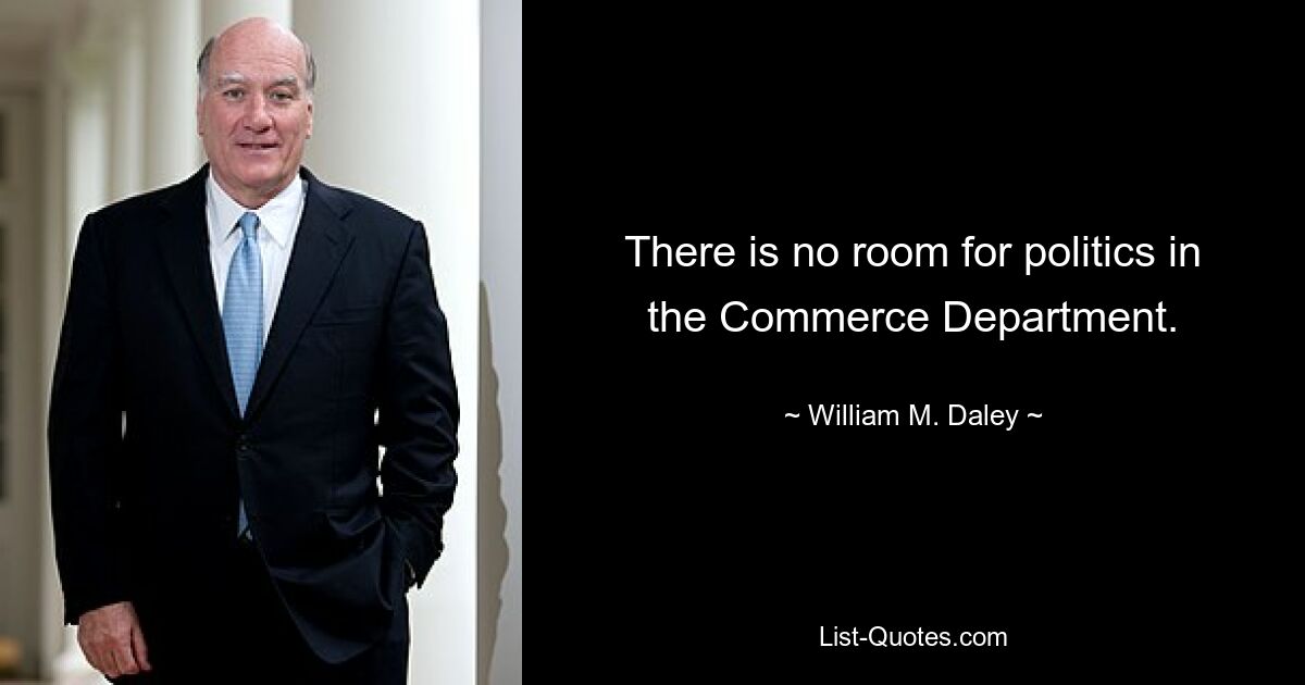 There is no room for politics in the Commerce Department. — © William M. Daley