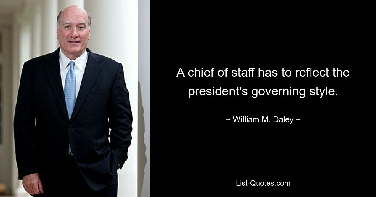 A chief of staff has to reflect the president's governing style. — © William M. Daley