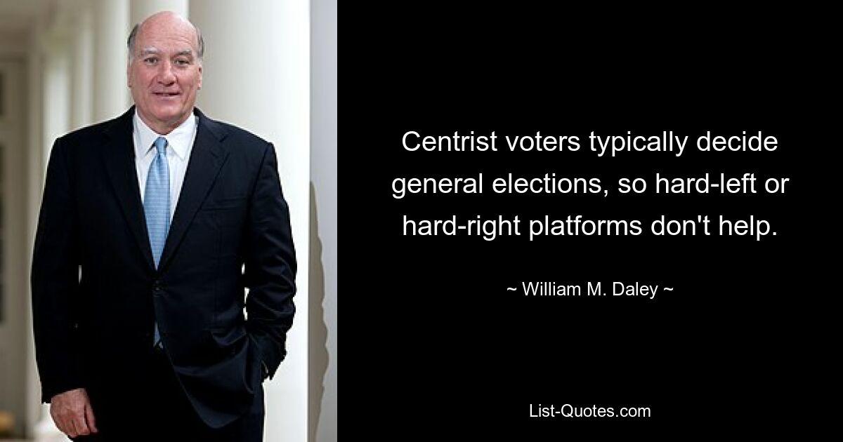 Centrist voters typically decide general elections, so hard-left or hard-right platforms don't help. — © William M. Daley