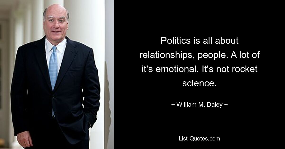 Politics is all about relationships, people. A lot of it's emotional. It's not rocket science. — © William M. Daley