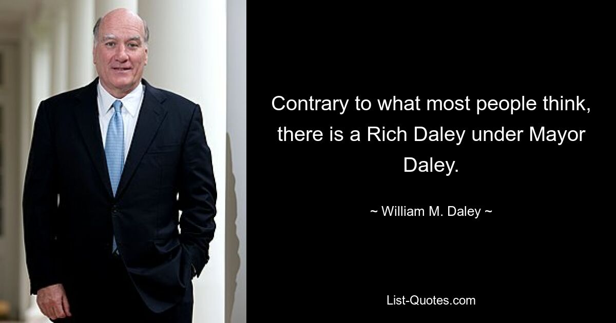 Contrary to what most people think, there is a Rich Daley under Mayor Daley. — © William M. Daley