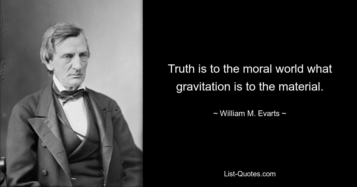 Truth is to the moral world what gravitation is to the material. — © William M. Evarts