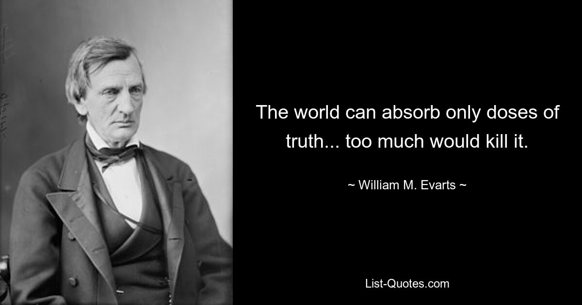 The world can absorb only doses of truth... too much would kill it. — © William M. Evarts