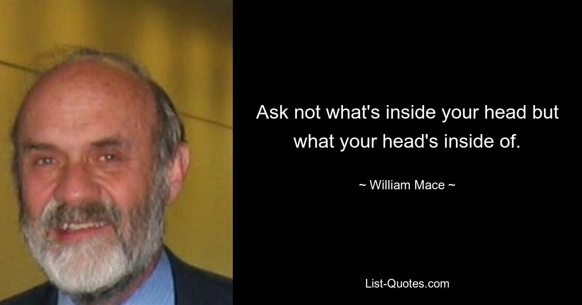 Ask not what's inside your head but what your head's inside of. — © William Mace