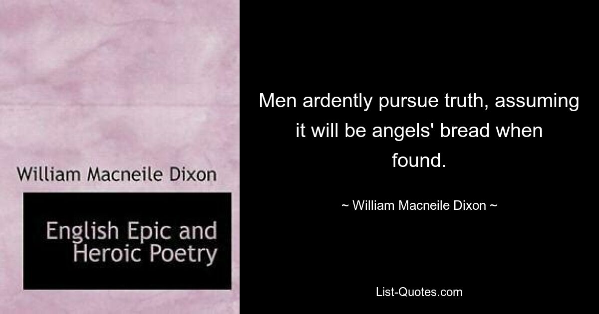 Men ardently pursue truth, assuming it will be angels' bread when found. — © William Macneile Dixon