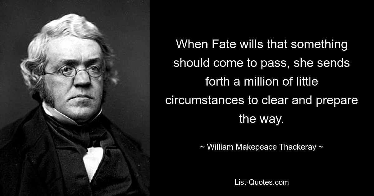 When Fate wills that something should come to pass, she sends forth a million of little circumstances to clear and prepare the way. — © William Makepeace Thackeray