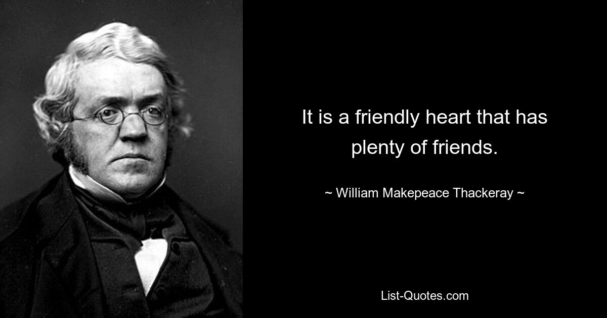 It is a friendly heart that has plenty of friends. — © William Makepeace Thackeray