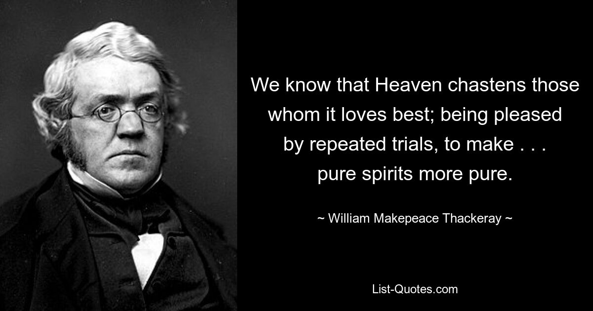 We know that Heaven chastens those whom it loves best; being pleased by repeated trials, to make . . . pure spirits more pure. — © William Makepeace Thackeray